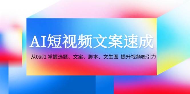 AI短视频文案速成：从0到1 掌握选题、文案、脚本、文生图  提升视频吸引力-吾藏分享