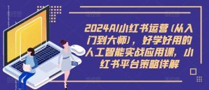 2024AI小红书运营(从入门到大师)，好学好用的人工智能实战应用课，小红书平台策略详解-吾藏分享