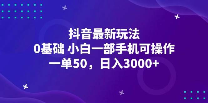 抖音最新玩法，一单50，0基础 小白一部手机可操作，日入3000+-吾藏分享