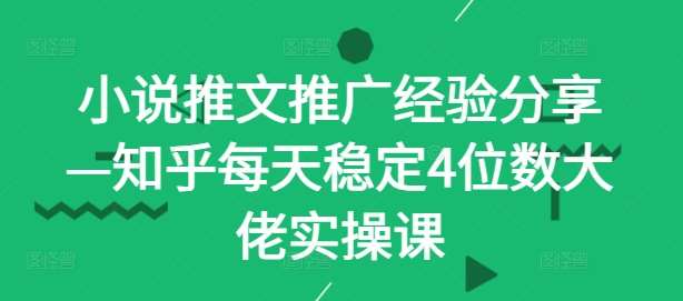 小说推文推广经验分享—知乎每天稳定4位数大佬实操课-吾藏分享