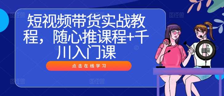 短视频带货实战教程，随心推课程+千川入门课-吾藏分享