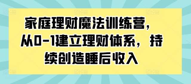 家庭理财魔法训练营，从0-1建立理财体系，持续创造睡后收入-吾藏分享