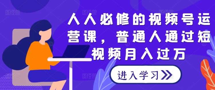 人人必修的视频号运营课，普通人通过短视频月入过万-吾藏分享