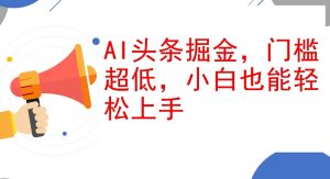 AI头条掘金，门槛超低，小白也能轻松上手，简简单单日入1000+-吾藏分享