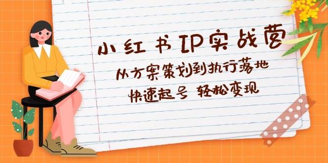 小红书IP实战营深度解析：从方案策划到执行落地，快速起号  轻松变现-吾藏分享