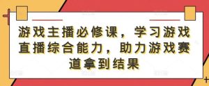 游戏主播必修课，学习游戏直播综合能力，助力游戏赛道拿到结果-吾藏分享