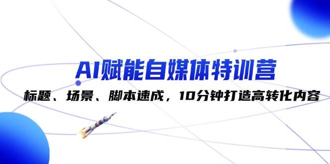 AI赋能自媒体特训营：标题、场景、脚本速成，10分钟打造高转化内容-吾藏分享