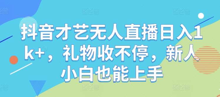 抖音才艺无人直播日入1k+，礼物收不停，新人小白也能上手【揭秘】-吾藏分享