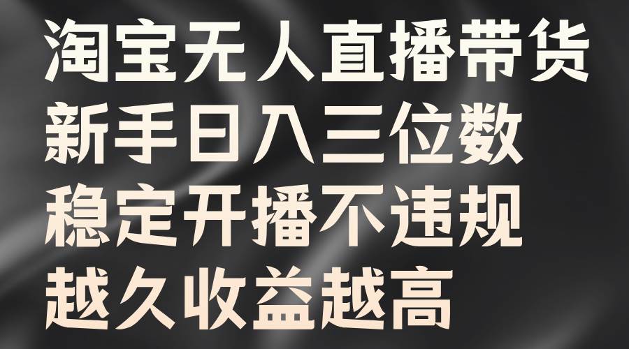 淘宝无人直播带货，新手日入三位数，稳定开播不违规，越久收益越高-吾藏分享