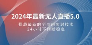 2024年最新无人直播5.0，搭载最新的字母雨防封技术，24小时不间断稳定…-吾藏分享