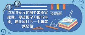 ​​2024多元化图书带货实操课，零基础学习图书带货，抓住风口下一个爆款就是你-吾藏分享