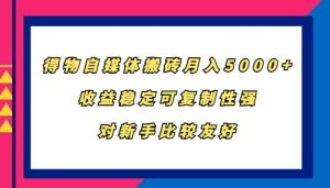 得物自媒体搬砖，月入5000+，收益稳定可复制性强，对新手比较友好-吾藏分享