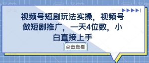 视频号短剧玩法实操，视频号做短剧推广，一天4位数，小白直接上手-吾藏分享