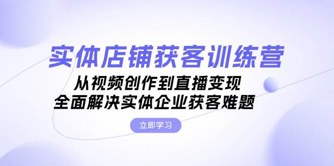 实体店铺获客特训营：从视频创作到直播变现，全面解决实体企业获客难题-吾藏分享