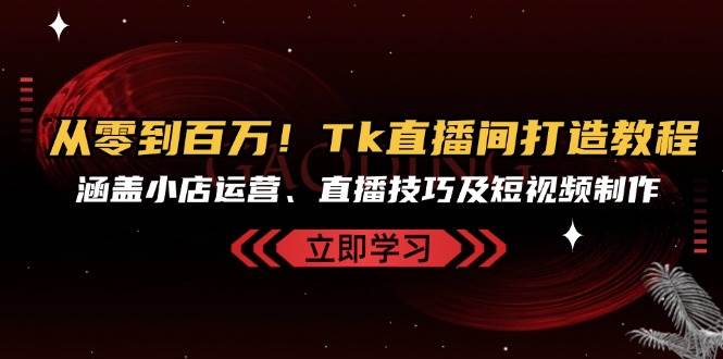 从零到百万！Tk直播间打造教程，涵盖小店运营、直播技巧及短视频制作-吾藏分享