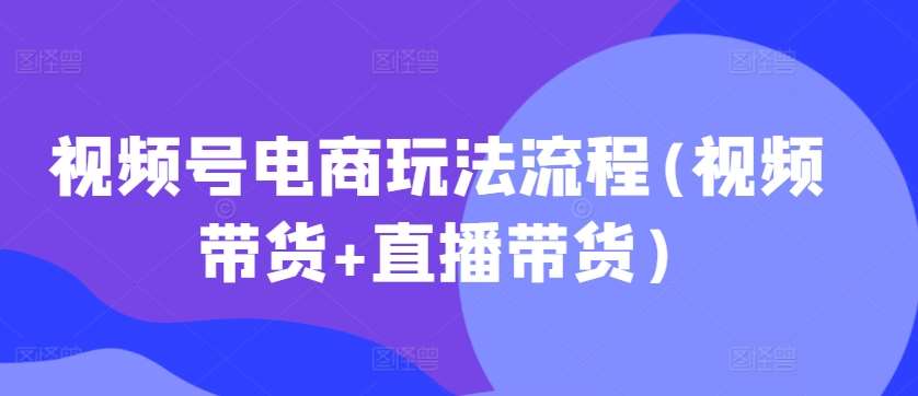 视频号电商玩法流程(视频带货+直播带货)-吾藏分享