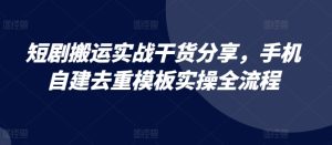 短剧搬运实战干货分享，手机自建去重模板实操全流程-吾藏分享