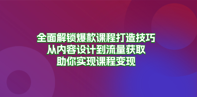 全面解锁爆款课程打造技巧，从内容设计到流量获取，助你实现课程变现-吾藏分享