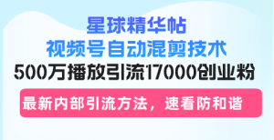 星球精华帖视频号自动混剪技术，500万播放引流17000创业粉，最新内部引…-吾藏分享