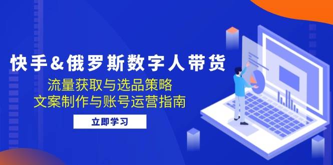 快手&俄罗斯 数字人带货：流量获取与选品策略 文案制作与账号运营指南-吾藏分享