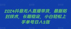 2024抖音无人直播带货，最新防封技术，长期稳定，小白轻松上手单号日入5张【揭秘】-吾藏分享