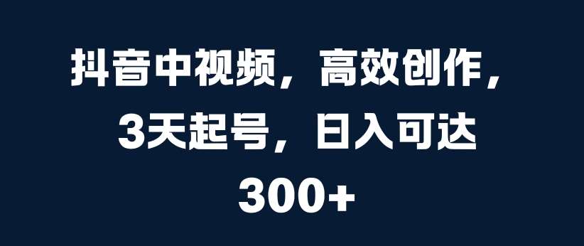 抖音中视频，高效创作，3天起号，日入可达3张【揭秘】-吾藏分享