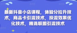 最新抖音小店课程，体验分拉升技术，商品卡引流技术，投流效果优化技术，精选联盟引流技术-吾藏分享