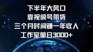 下半年风口项目，靠视频号带货三个月时间赚一年收入，工作室单日3000+-吾藏分享