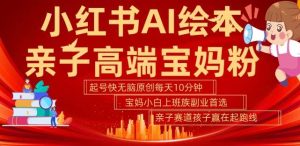 小红书AI绘本，亲子赛道高端宝妈粉，起号快，五分钟无脑原创，小白宝妈上班族轻松玩赚副业-吾藏分享