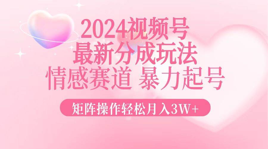 2024最新视频号分成玩法，情感赛道，暴力起号，矩阵操作轻松月入3W+-吾藏分享