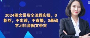 ​​​​​​2024图文带货全流程实操，0粉丝，不出镜，不直播，0基础学习抖音图文带货-吾藏分享