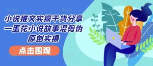 小说推文实操干货分享—蛋花小说故事混剪伪原创实操-吾藏分享