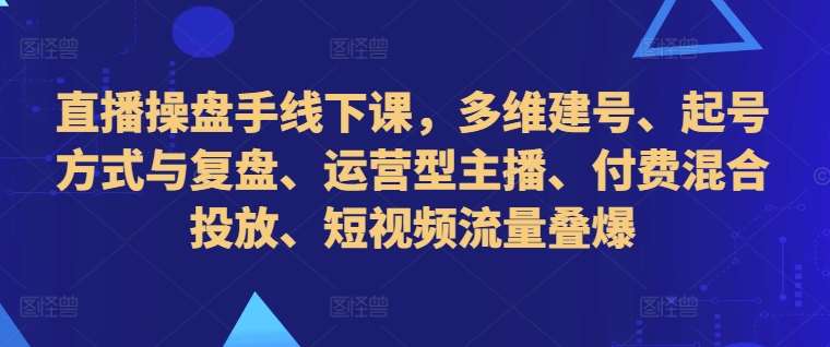 直播操盘手线下课，多维建号、起号方式与复盘、运营型主播、付费混合投放、短视频流量叠爆-吾藏分享