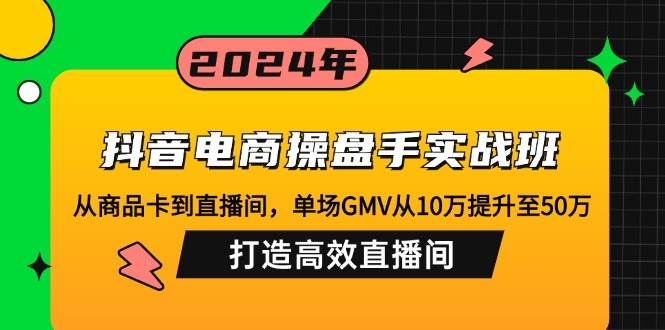 抖音电商操盘手实战班：从商品卡到直播间，单场GMV从10万提升至50万，…-吾藏分享