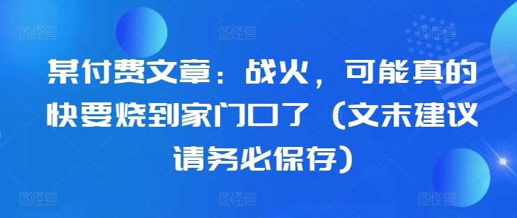 某付费文章：战火，可能真的快要烧到家门口了 (文末建议请务必保存)-吾藏分享