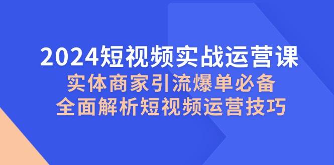 2024短视频实战运营课，实体商家引流爆单必备，全面解析短视频运营技巧-吾藏分享