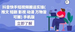 抖音快手短视频搬运实操(推文 短剧 影视 动漫 万物皆可搬) 手机版-吾藏分享