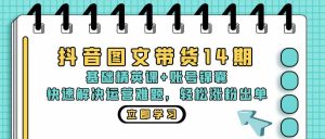 抖音 图文带货14期：基础精英课+账号锦囊，快速解决运营难题 轻松涨粉出单-吾藏分享