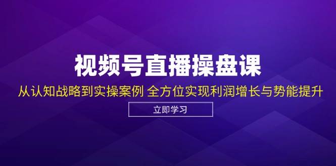 视频号直播操盘课，从认知战略到实操案例 全方位实现利润增长与势能提升-吾藏分享