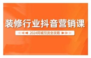 2024装修行业抖音营销课，同城引流全攻略-吾藏分享