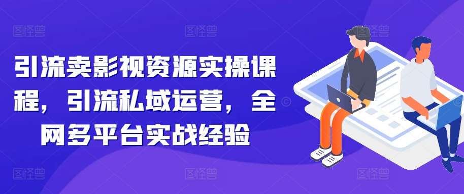 引流卖影视资源实操课程，引流私域运营，全网多平台实战经验-吾藏分享