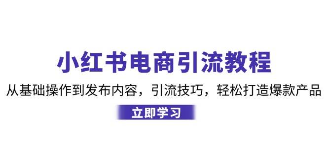 小红书电商引流教程：从基础操作到发布内容，引流技巧，轻松打造爆款产品-吾藏分享