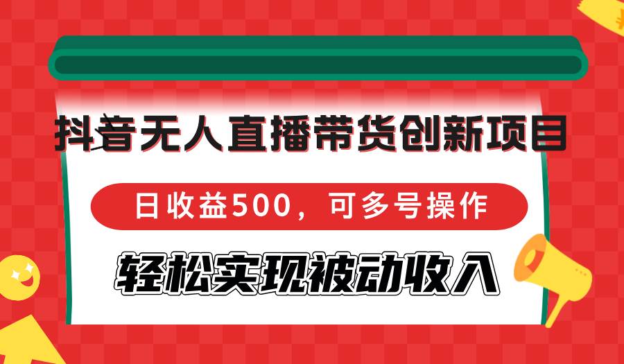 抖音无人直播带货创新项目，日收益500，可多号操作，轻松实现被动收入-吾藏分享