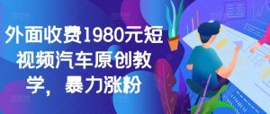 外面收费1980元短视频汽车原创教学，暴力涨粉-吾藏分享