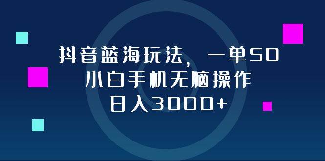 抖音蓝海玩法，一单50，小白手机无脑操作，日入3000+-吾藏分享