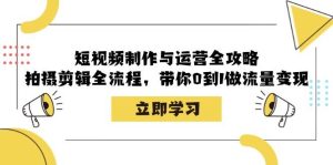 短视频制作与运营全攻略：拍摄剪辑全流程，带你0到1做流量变现-吾藏分享