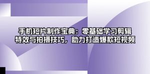 手机短片制作宝典：零基础学习剪辑、特效与拍摄技巧，助力打造爆款短视频-吾藏分享