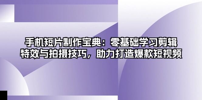 手机短片制作宝典：零基础学习剪辑、特效与拍摄技巧，助力打造爆款短视频-吾藏分享