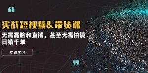 实战短视频&带货课，无需露脸和直播，甚至无需拍摄，日销千单-吾藏分享