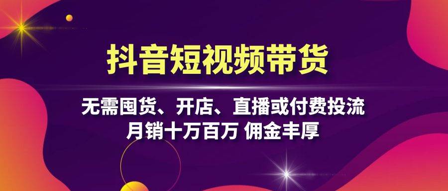 抖音短视频带货：无需囤货、开店、直播或付费投流，月销十万百万 佣金丰厚-吾藏分享